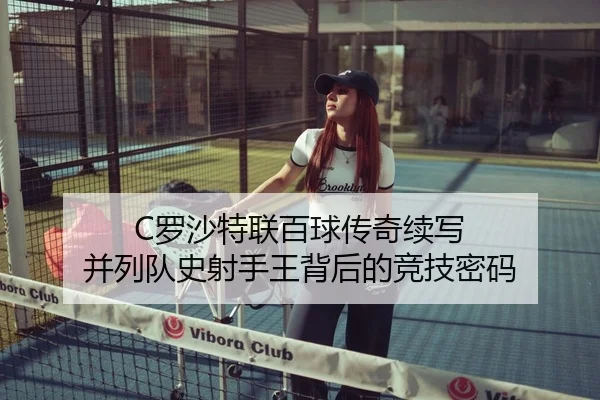 C罗沙特联百球传奇续写 并列队史射手王背后的竞技密码